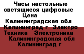 Часы настольные светящиеся цифровые › Цена ­ 1 300 - Калининградская обл., Калининград г. Электро-Техника » Электроника   . Калининградская обл.,Калининград г.